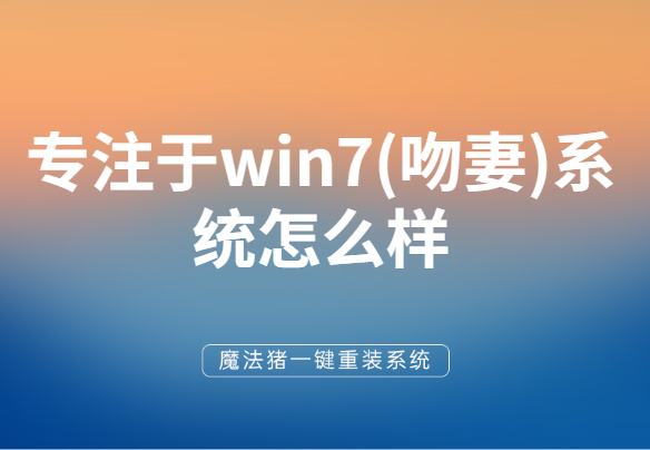 详细讲解专注于win7(吻妻)系统怎么样