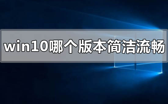 windows10哪个版本最简洁流畅稳定？windows10哪个版本最简洁流畅稳定教程