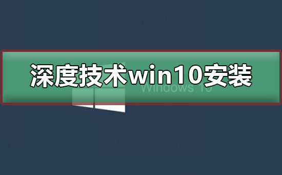 深度技术win10安装详细教程_深度技术win10是如何安装的？