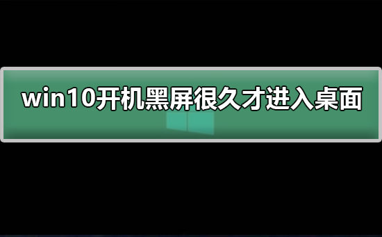 win10开机黑屏很久才进入桌面怎么办？win10开机黑屏很久才进入桌面教程
