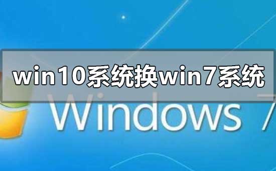 win10系统换成win7系统怎么换？win10系统换成win7系统教程