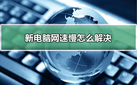 新电脑网速慢怎么解决？新电脑网速慢处理教程