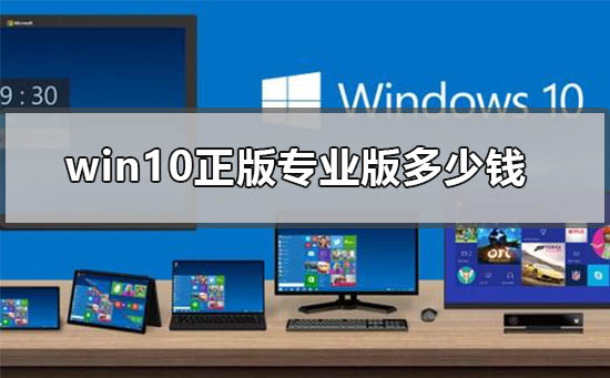 windows10正版专业版多少钱？windows10正版专业版价格介绍