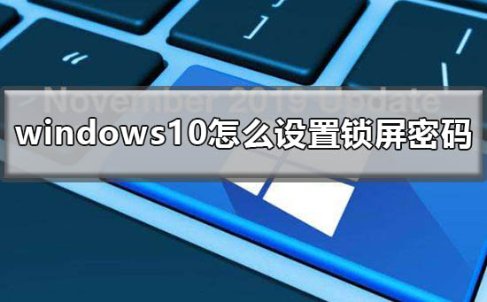 windows10怎么设置锁屏密码？windows10设置锁屏密码教程