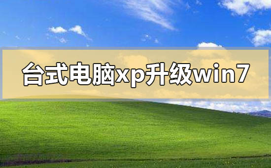 台式电脑xp系统怎么升级到win7？台式电脑xp系统升级到win7的方法步骤教程