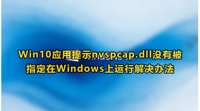 Win10应用提示nvspcap.dll没有被指定在Windows上运行解决办法