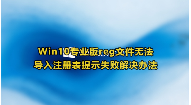 Win10专业版reg文件无法导入注册表提示失败解决办法