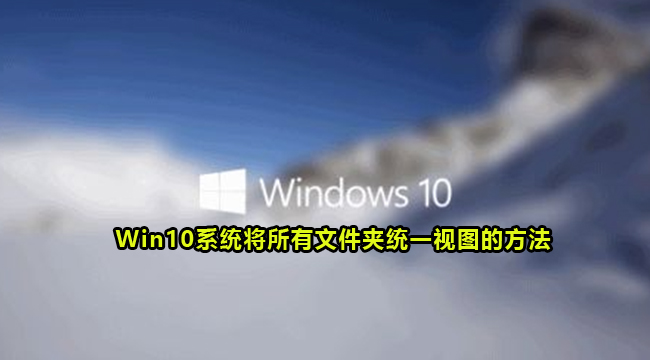 Win10系统将所有文件夹统一视图的方法