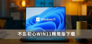 不忘初心Win11精简版 Windows11深度精简版下载