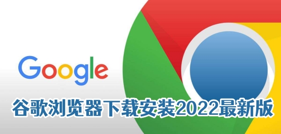 谷歌浏览器下载安装2022最新版